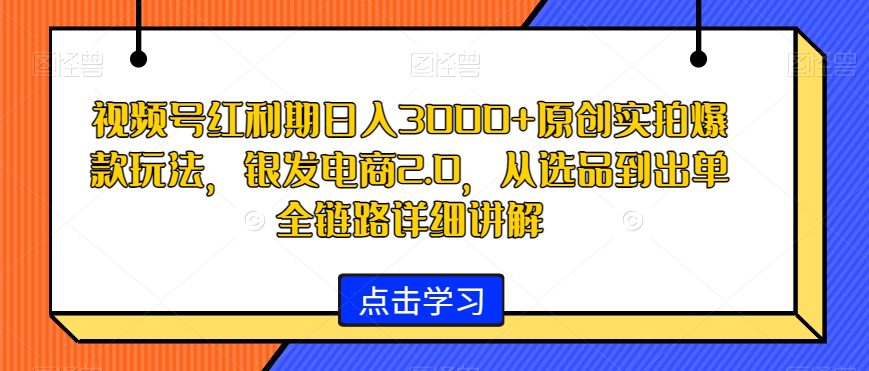 视频号红利期日入3000+原创实拍爆款玩法，银发电商2.0，从选品到出单全链路详细讲解-创业猫