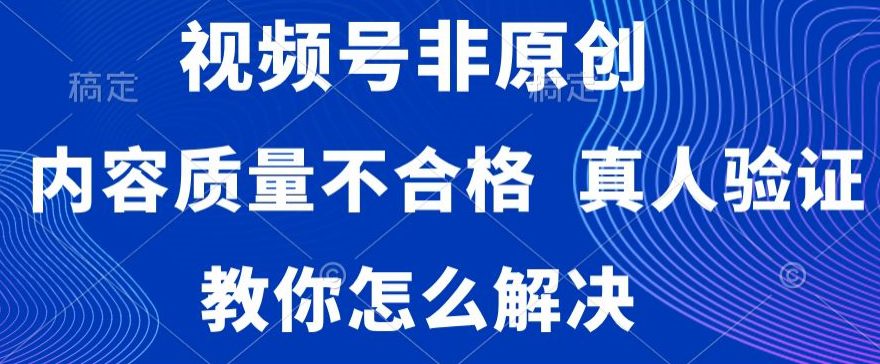 视频号非原创，内容质量不合格，真人验证，违规怎么解决-创业猫