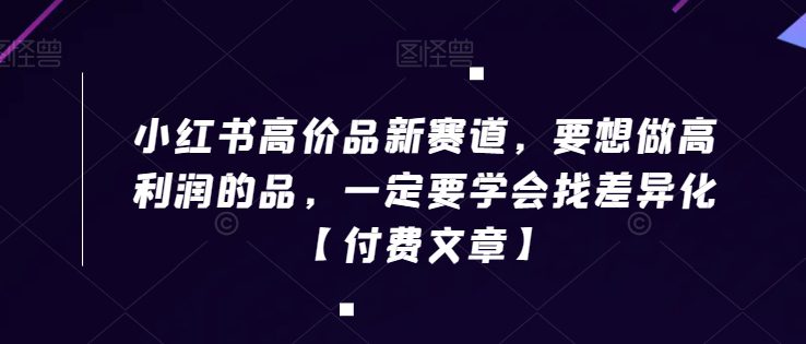 小红书高价品新赛道，要想做高利润的品，一定要学会找差异化【付费文章】-创业猫