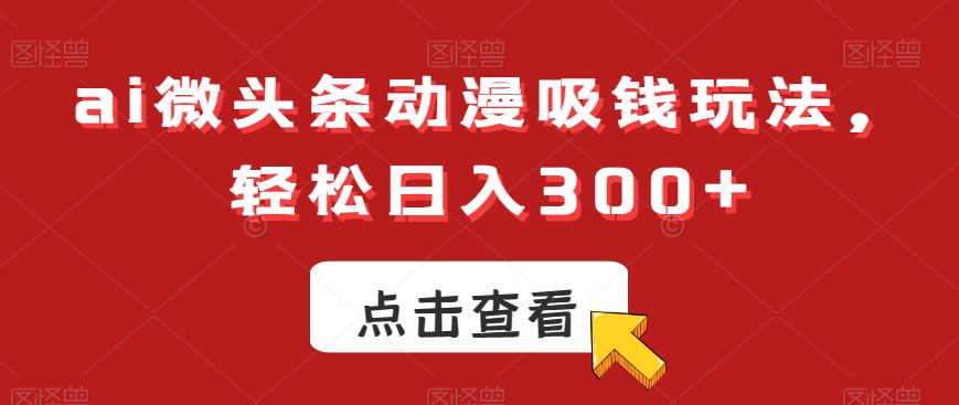 ai微头条动漫吸钱玩法，轻松日入300+-创业猫