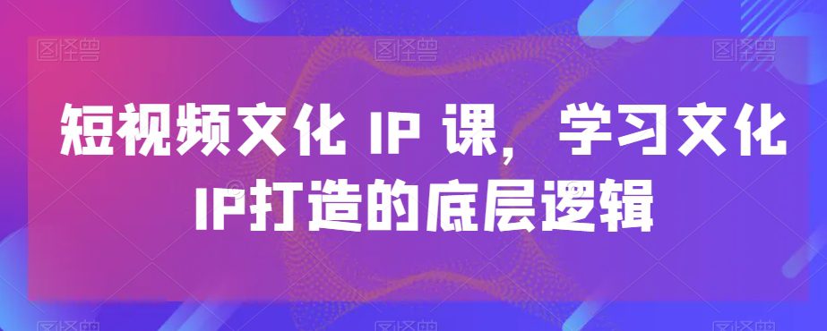 短视频文化IP课，学习文化IP打造的底层逻辑-创业猫