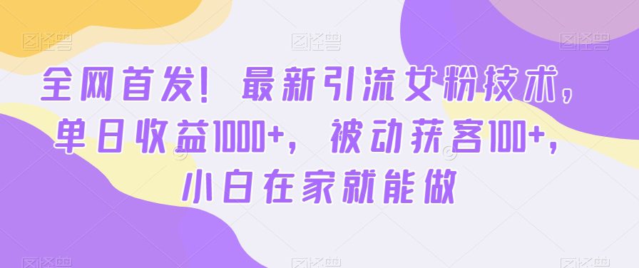 全网首发！最新引流女粉技术，单日收益1000+，被动获客100+，小白在家就能做-创业猫