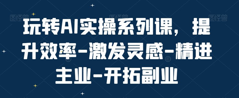 玩转AI实操系列课，提升效率-激发灵感-精进主业-开拓副业-创业猫