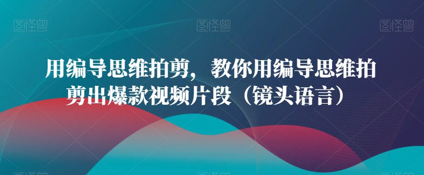 用编导思维拍剪，教你用编导思维拍剪出爆款视频片段（镜头语言）-创业猫