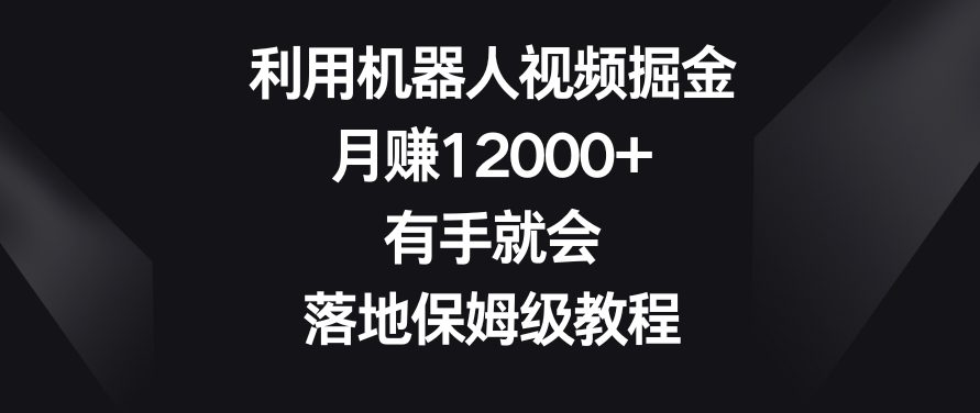 利用机器人视频掘金，月赚12000+，有手就会，落地保姆级教程-创业猫