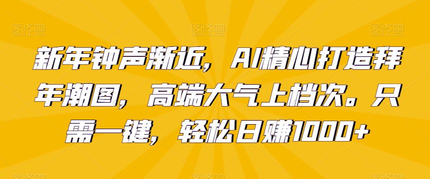 新年钟声渐近，AI精心打造拜年潮图，高端大气上档次。只需一键，轻松日赚1000+-创业猫