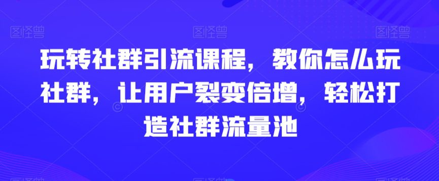 玩转社群引流课程，教你怎么玩社群，让用户裂变倍增，轻松打造社群流量池-创业猫