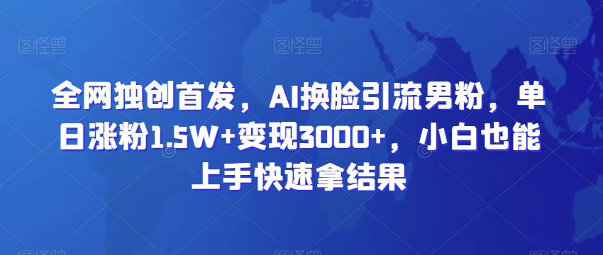 全网独创首发，AI换脸引流男粉，单日涨粉1.5W+变现3000+，小白也能上手快速拿结果-创业猫