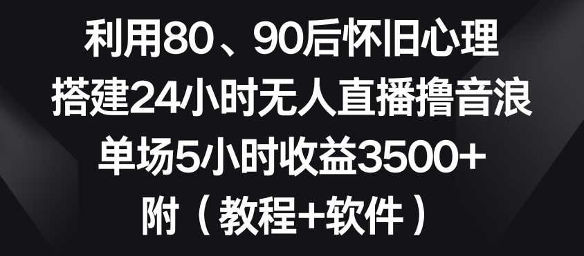 利用80、90后怀旧心理，搭建24小时无人直播撸音浪，单场5小时收益3500+（教程+软件）-创业猫