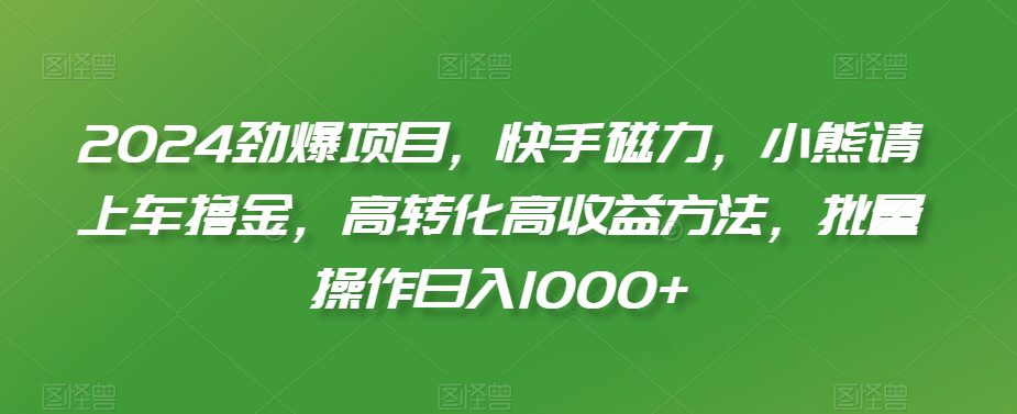 2024劲爆项目，快手磁力，小熊请上车撸金，高转化高收益方法，批量操作日入1000+-创业猫