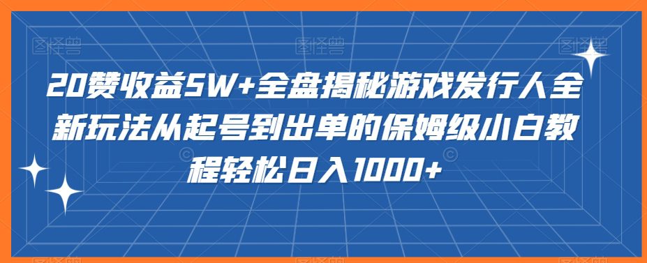 20赞收益5W+全盘揭秘游戏发行人全新玩法从起号到出单的保姆级小白教程轻松日入1000+-创业猫