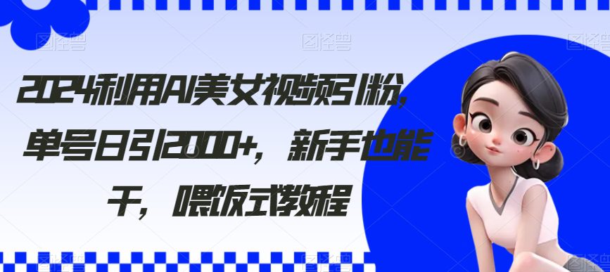 2024利用AI美女视频引粉，单号日引2000+，新手也能干，喂饭式教程-创业猫