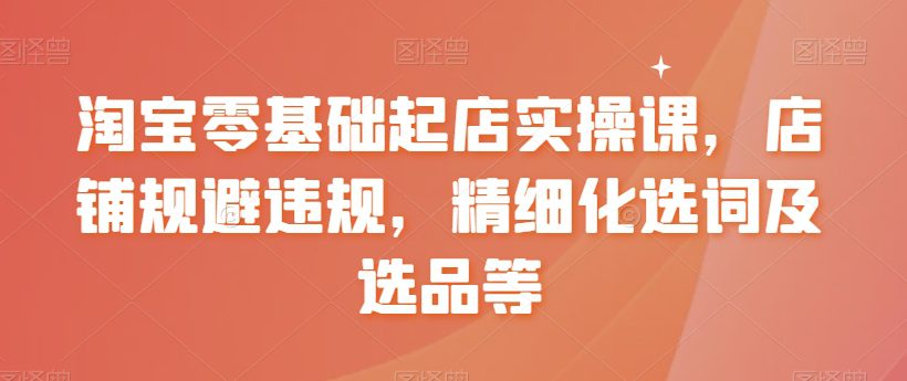 淘宝零基础起店实操课，店铺规避违规，精细化选词及选品等-创业猫