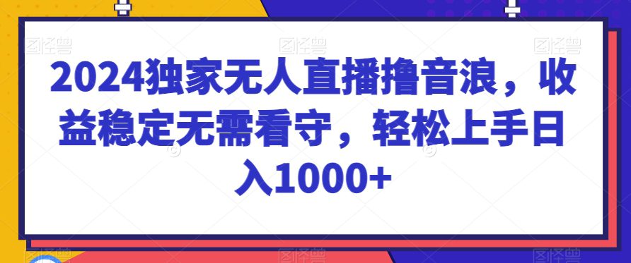 2024独家无人直播撸音浪，收益稳定无需看守，轻松上手日入1000+-创业猫