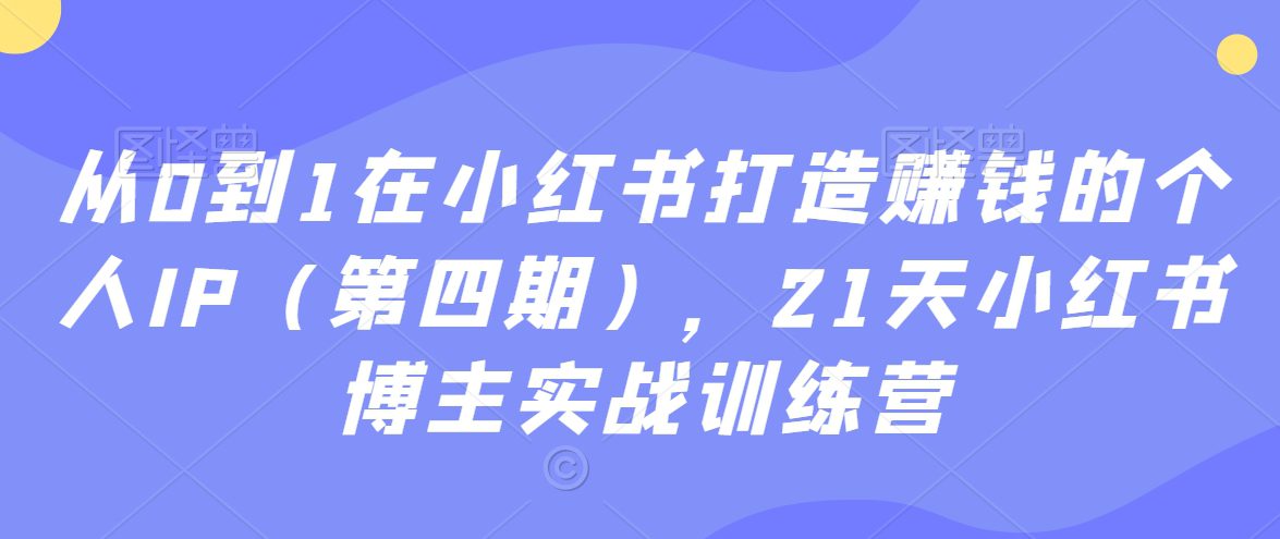 从0到1在小红书打造赚钱的个人IP（第四期），21天小红书博主实战训练营-创业猫