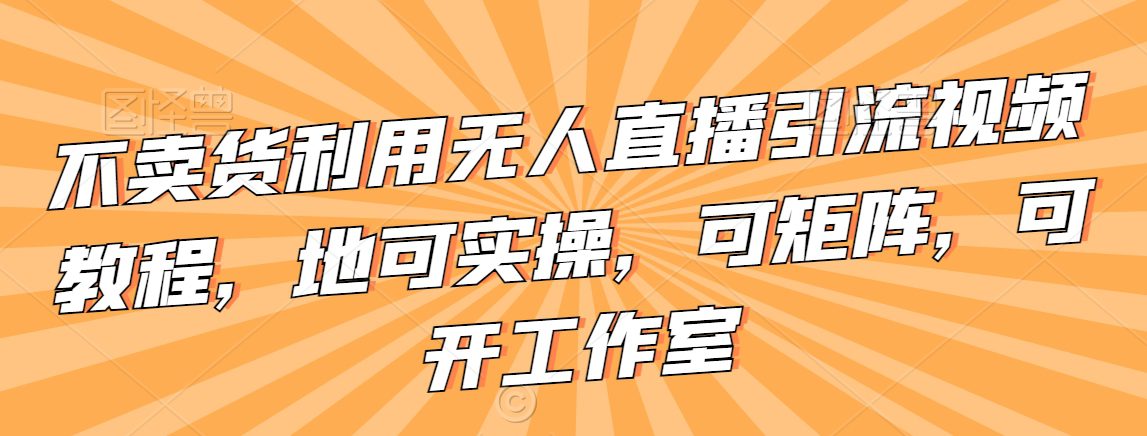 不卖货利用无人直播引流视频教程，地可实操，可矩阵，可开工作室-创业猫