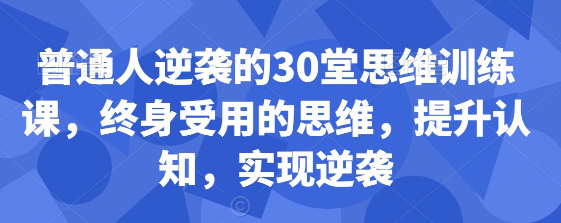 普通人逆袭的30堂思维训练课，​终身受用的思维，提升认知，实现逆袭-创业猫