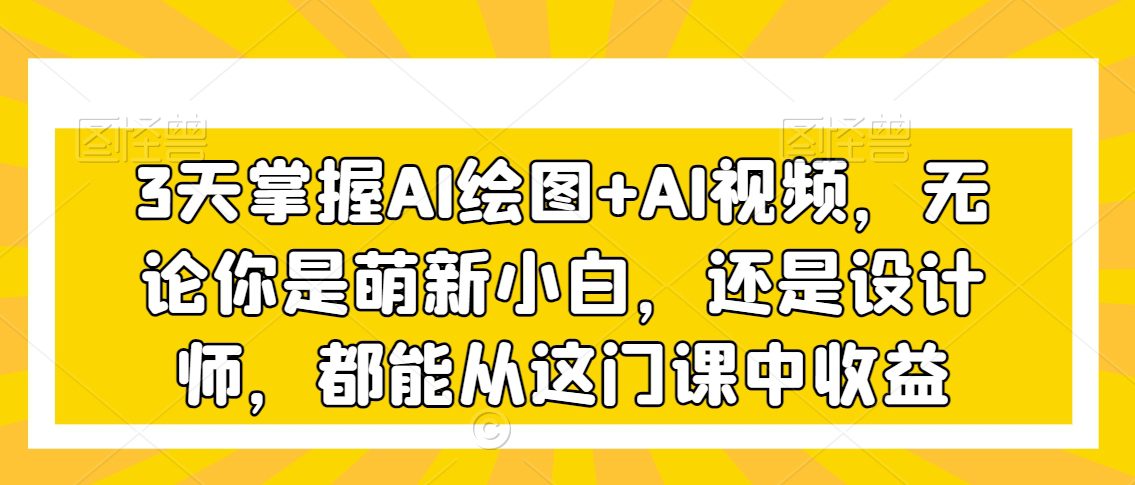 3天掌握AI绘图+AI视频，无论你是萌新小白，还是设计师，都能从这门课中收益-创业猫