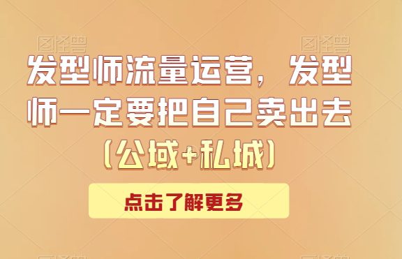 发型师流量运营，发型师一定要把自己卖出去（公域+私城）-创业猫