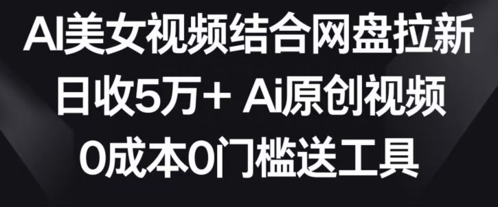 AI美女视频结合网盘拉新，日收5万+两分钟一条Ai原创视频，0成本0门槛送工具-创业猫