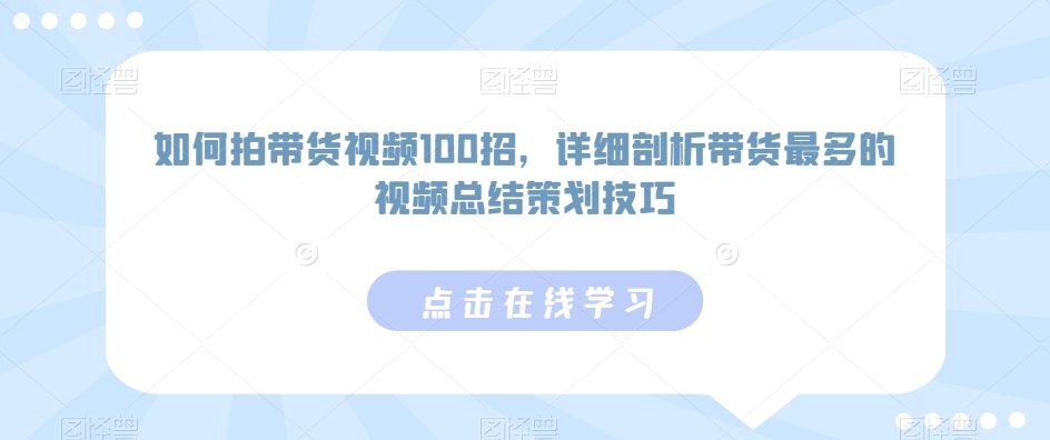 如何拍带货视频100招，详细剖析带货最多的视频总结策划技巧-创业猫