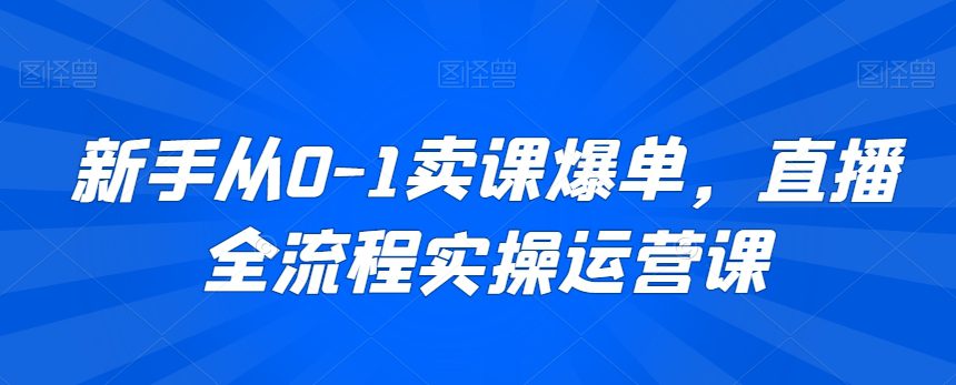 新手从0-1卖课爆单，直播全流程实操运营课-创业猫