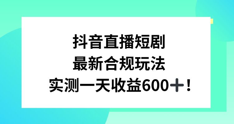 抖音直播短剧最新合规玩法，实测一天变现600+，教程+素材全解析-创业猫