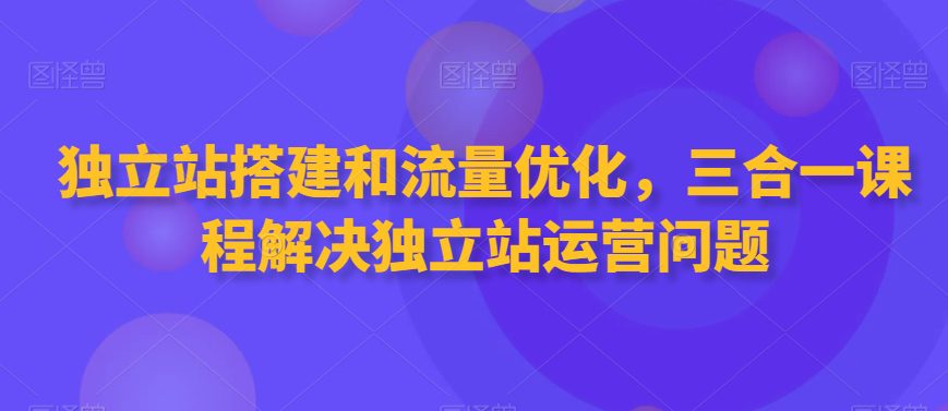 独立站搭建和流量优化，三合一课程解决独立站运营问题-创业猫