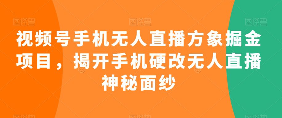 视频号手机无人直播方象掘金项目，揭开手机硬改无人直播神秘面纱-创业猫