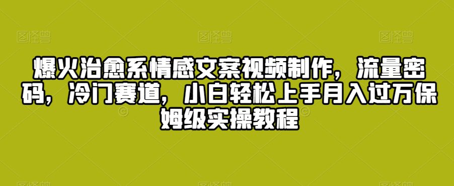 爆火治愈系情感文案视频制作，流量密码，冷门赛道，小白轻松上手月入过万保姆级实操教程-创业猫