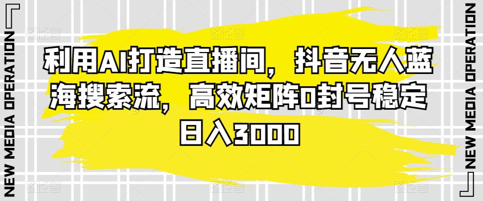 利用AI打造直播间，抖音无人蓝海搜索流，高效矩阵0封号稳定日入3000-创业猫