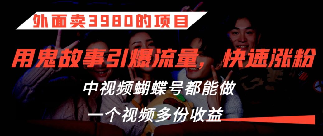 外面卖3980的项目，鬼故事引爆流量打法，中视频、蝴蝶号都能做，一个视频多份收益-创业猫