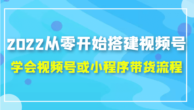 2022从零开始搭建视频号,学会视频号或小程序带货流程（价值599元）-创业猫