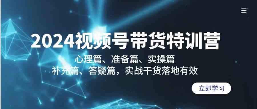 2024视频号带货特训营：心理篇、准备篇、实操篇、补充篇、答疑篇，实战干货落地有效-创业猫