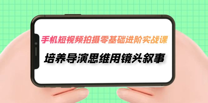 （7601期）手机短视频拍摄-零基础进阶实操课，培养导演思维用镜头叙事（30节课）-创业猫