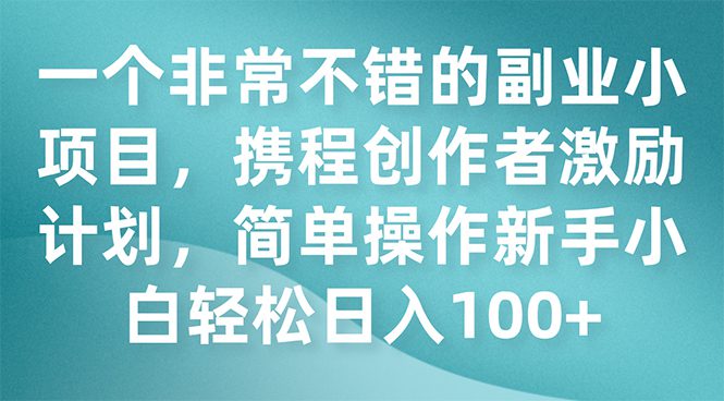 （7613期）一个非常不错的副业小项目，携程创作者激励计划，简单操作新手小白日入100+-创业猫