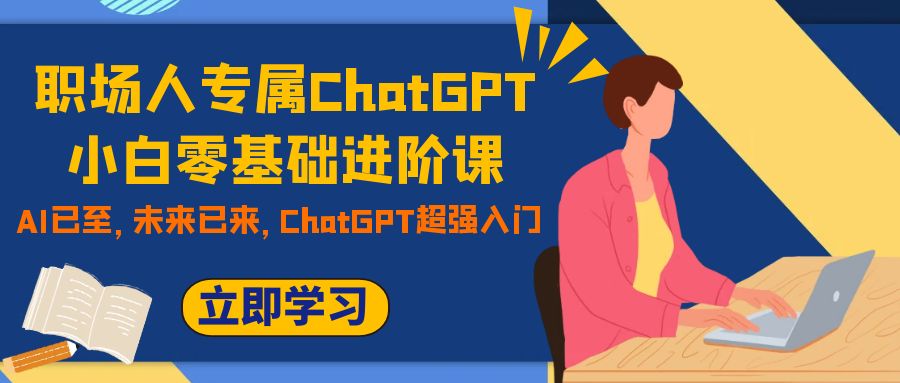 （7631期）职场人专属ChatGPT小白零基础进阶课，AI已至，未来已来，ChatGPT超强入门-创业猫