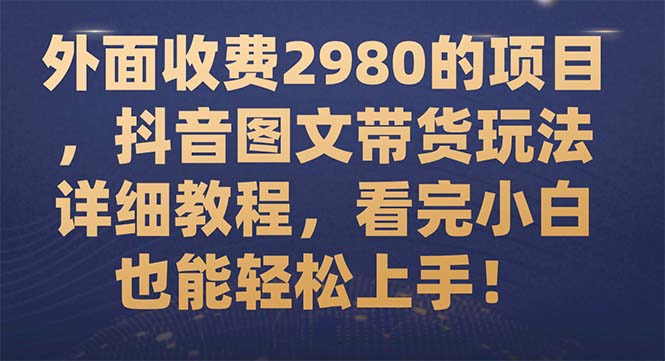 （7685期）外面收费2980的项目，抖音图文带货玩法详细教程，看完小白也能轻松上手！-创业猫