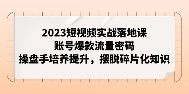 （7757期）2023短视频实战落地课，账号爆款流量密码，操盘手培养提升，摆脱碎片化知识-创业猫