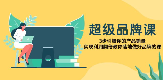 （7778期）超级/品牌课，3步引爆你的产品销量，实现利润翻倍教你落地做好品牌的课-创业猫