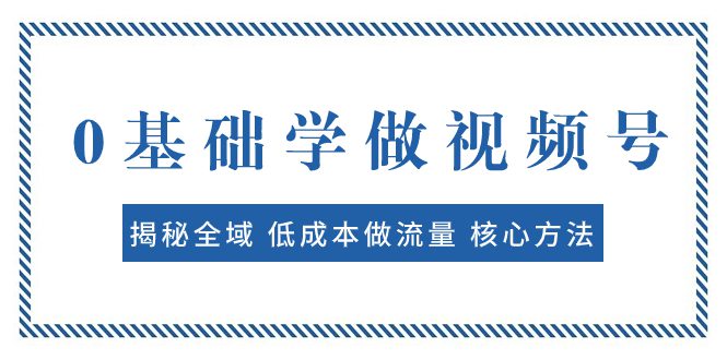 （7784期）0基础学做视频号：揭秘全域 低成本做流量 核心方法  快速出爆款 轻松变现-创业猫