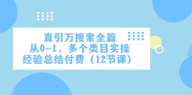 （7828期）直引万·搜索全篇，从0-1，多个类目实操经验总结付费（12节课）-创业猫