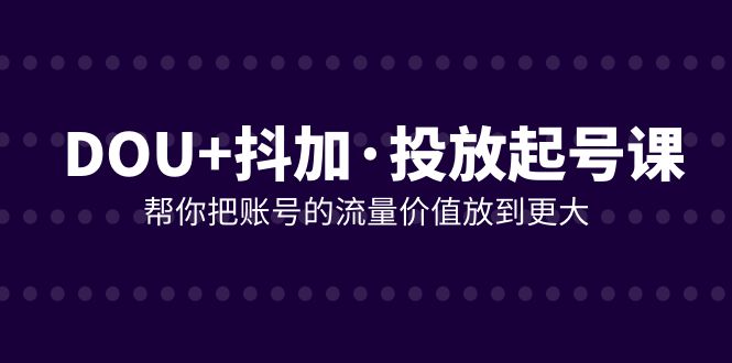 （7985期）DOU+抖加投放起号课，帮你把账号的流量价值放到更大（21节课）-创业猫