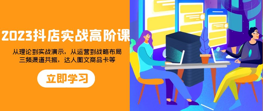 （7989期）2023抖店实战高阶课：从理论到实战演示，从运营到战略布局，三频渠道共…-创业猫