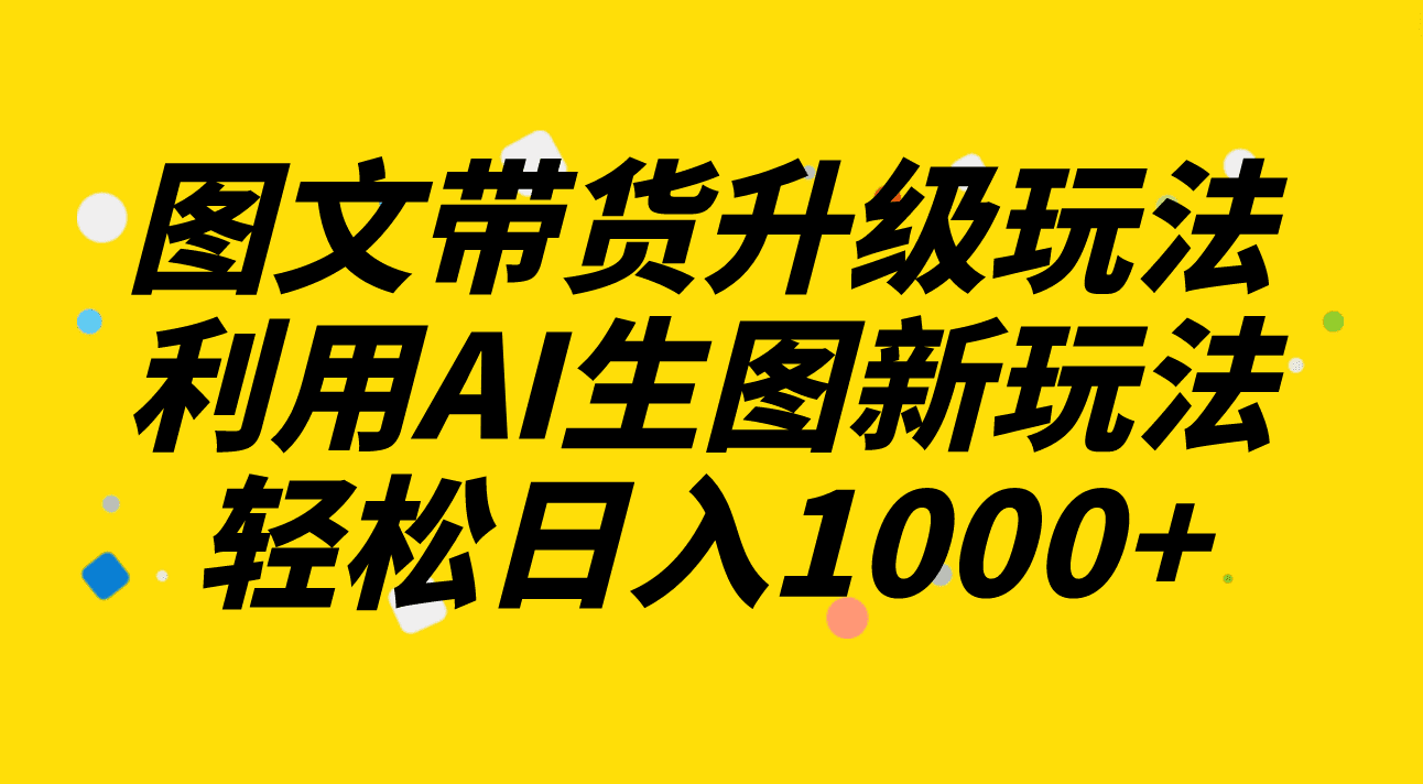 （8041期）图文带货升级玩法2.0分享，利用AI生图新玩法，每天半小时轻松日入1000+-创业猫