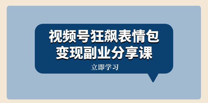 （8103期）视频号狂飙表情包变现副业分享课，一条龙玩法分享给你（附素材资源）-创业猫