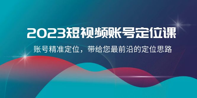 （8124期）2023短视频账号-定位课，账号精准定位，带给您最前沿的定位思路（21节课）-创业猫