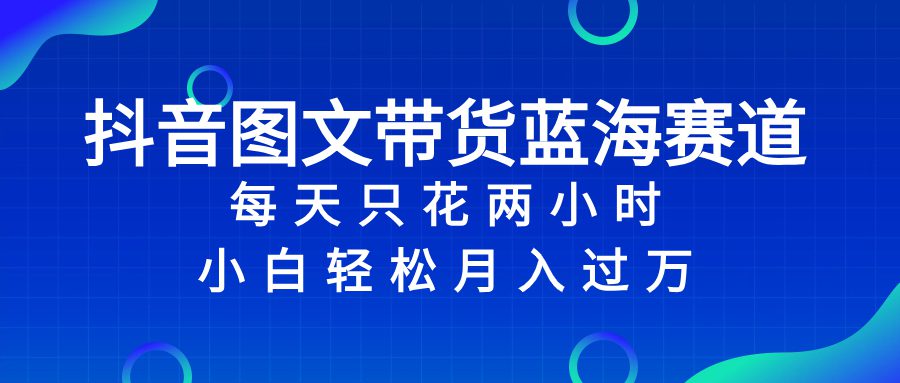 （8127期）抖音图文带货蓝海赛道，每天只花 2 小时，小白轻松入 万-创业猫