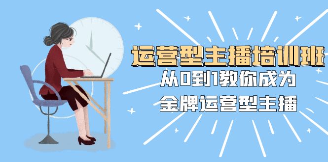 （8143期）运营型主播培训班：从0到1教你成为金牌运营型主播（25节课）-创业猫