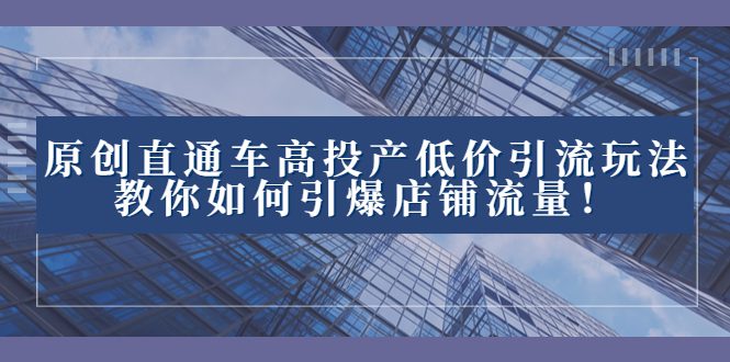 （8197期）2023直通车高投产低价引流玩法，教你如何引爆店铺流量！-创业猫